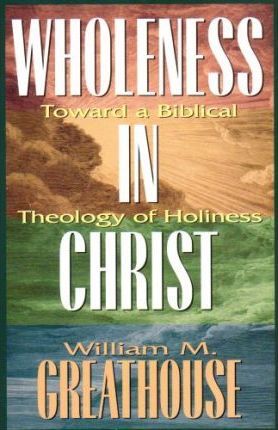 Wholeness in Christ: Toward a Biblical Theology of Holiness - William M. Greathouse