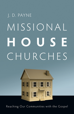 Missional House Churches: Reaching Our Communities with the Gospel - J. D. Payne
