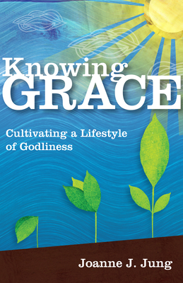 Knowing Grace: Cultivating a Lifestyle of Godliness - Joanne J. Jung