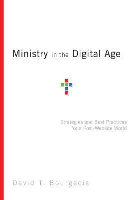 Ministry in the Digital Age: Strategies and Best Practices for a Post-Website World - David T. Bourgeois