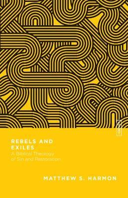 Rebels and Exiles: A Biblical Theology of Sin and Restoration - Matthew S. Harmon
