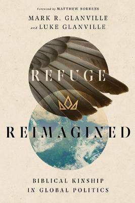 Refuge Reimagined: Biblical Kinship in Global Politics - Mark R. Glanville