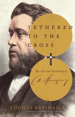 Tethered to the Cross: The Life and Preaching of Charles H. Spurgeon - Thomas Breimaier