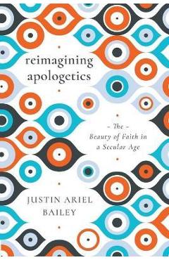 Coperta cărții 'Reimagining Apologetics: The Beauty of Faith in a Secular Age - Justin Ariel Bailey'