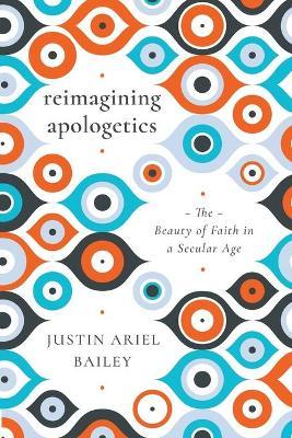 Reimagining Apologetics: The Beauty of Faith in a Secular Age - Justin Ariel Bailey