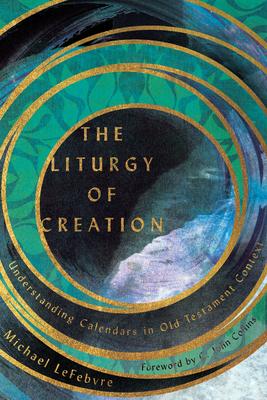 The Liturgy of Creation: Understanding Calendars in Old Testament Context - Michael Lefebvre