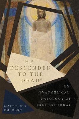 He Descended to the Dead: An Evangelical Theology of Holy Saturday - Matthew Y. Emerson