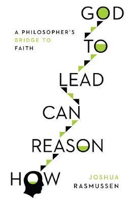 How Reason Can Lead to God: A Philosopher's Bridge to Faith - Joshua Rasmussen
