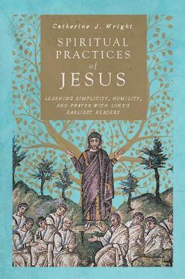 Spiritual Practices of Jesus: Learning Simplicity, Humility, and Prayer with Luke's Earliest Readers - Catherine J. Wright