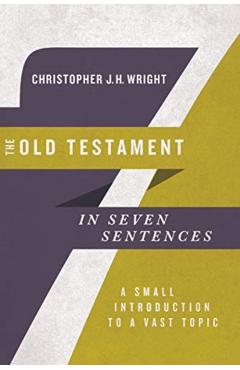 The Old Testament in Seven Sentences: A Small Introduction to a Vast Topic - Christopher J. H. Wright