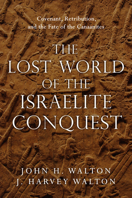 The Lost World of the Israelite Conquest: Covenant, Retribution, and the Fate of the Canaanites - John H. Walton