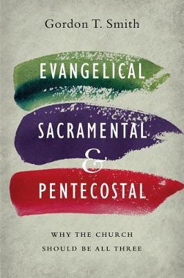 Evangelical, Sacramental, and Pentecostal: Why the Church Should Be All Three - Gordon T. Smith