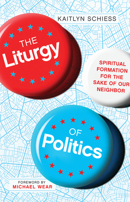 The Liturgy of Politics: Spiritual Formation for the Sake of Our Neighbor - Kaitlyn Schiess