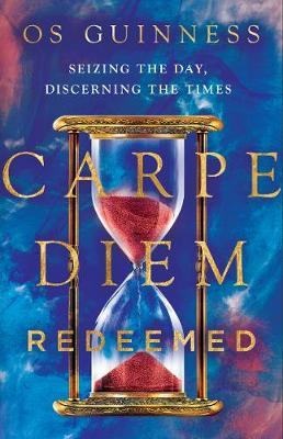 Carpe Diem Redeemed: Seizing the Day, Discerning the Times - Os Guinness