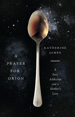 A Prayer for Orion: A Son's Addiction and a Mother's Love - Katherine James