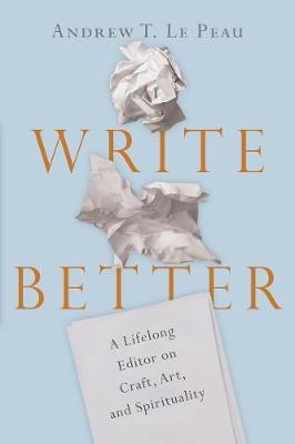 Write Better: A Lifelong Editor on Craft, Art, and Spirituality - Andrew T. Le Peau
