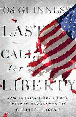 Last Call for Liberty: How America's Genius for Freedom Has Become Its Greatest Threat - Os Guinness