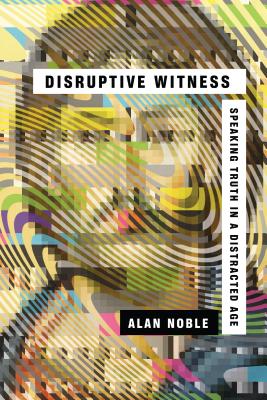 Disruptive Witness: Speaking Truth in a Distracted Age - Alan Noble