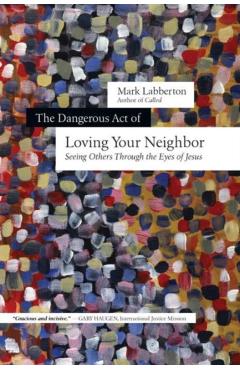 The Dangerous Act of Loving Your Neighbor: Seeing Others Through the Eyes of Jesus - Mark Labberton