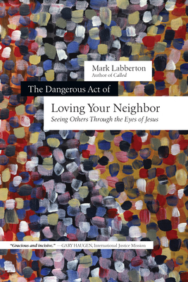 The Dangerous Act of Loving Your Neighbor: Seeing Others Through the Eyes of Jesus - Mark Labberton
