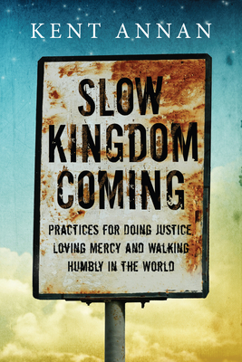 Slow Kingdom Coming: Practices for Doing Justice, Loving Mercy and Walking Humbly in the World - Kent Annan