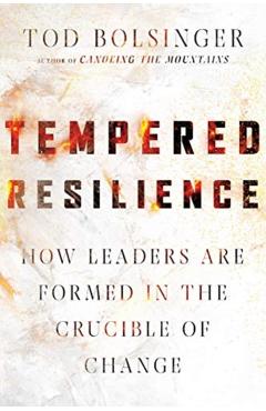 Tempered Resilience: How Leaders Are Formed in the Crucible of Change - Tod Bolsinger