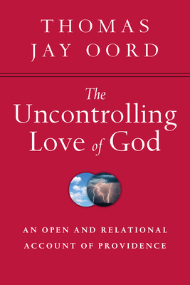 The Uncontrolling Love of God: An Open and Relational Account of Providence - Thomas Jay Oord