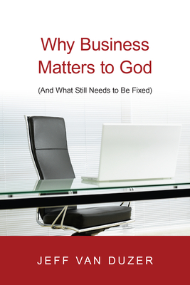 Why Business Matters to God: And What Still Needs to Be Fixed - Jeff Van Duzer