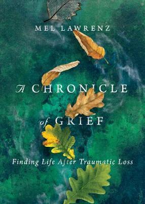 A Chronicle of Grief: Finding Life After Traumatic Loss - Mel Lawrenz