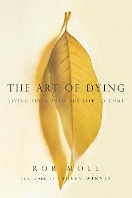 The Art of Dying: Living Fully Into the Life to Come - Rob Moll