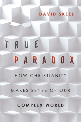 True Paradox: How Christianity Makes Sense of Our Complex World - David Skeel