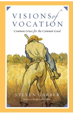 Visions of Vocation: Common Grace for the Common Good - Steven Garber
