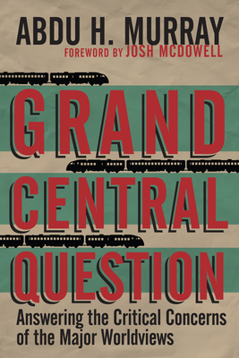 Grand Central Question: Answering the Critical Concerns of the Major Worldviews - Abdu H. Murray