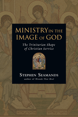 Ministry in the Image of God: The Trinitarian Shape of Christian Service - Stephen Seamands