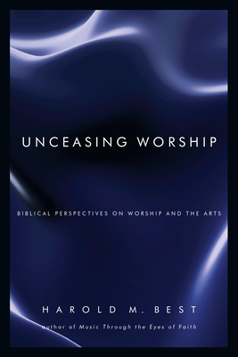 Unceasing Worship: Biblical Perspectives on Worship and the Arts - Harold M. Best