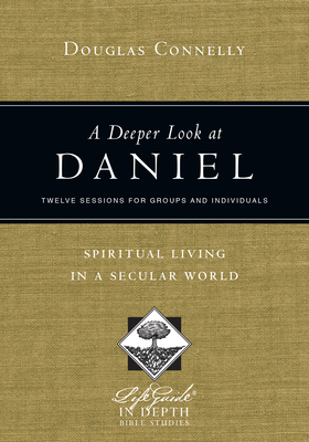 A Deeper Look at Daniel: Spiritual Living in a Secular World: Twelve Sessions for Groups and Individuals - Douglas Connelly