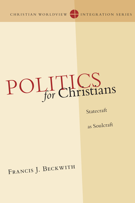 Politics for Christians: Statecraft as Soulcraft - Francis J. Beckwith