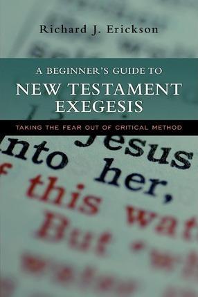 A Beginner's Guide to New Testament Exegesis: Taking the Fear Out of Critical Method - Richard J. Erickson