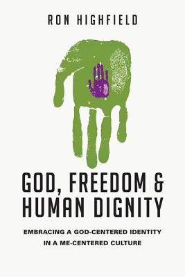 God, Freedom & Human Dignity: Embracing a God-Centered Identity in a Me-Centered Culture - Ron Highfield