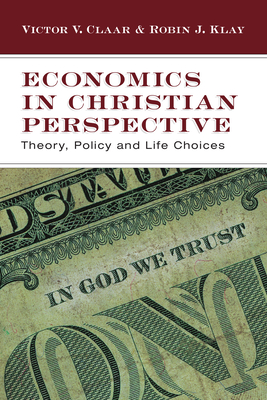 Economics in Christian Perspective: Theory, Policy and Life Choices - Victor V. Claar