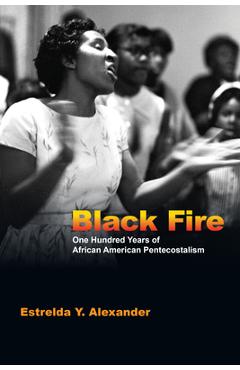 Coperta cărții 'Black Fire: One Hundred Years of African American Pentecostalism - Estrelda Y. Alexander'