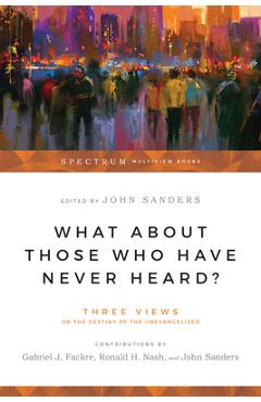 Coperta cărții 'What about Those Who Have Never Heard?: Three Views on the Destiny of the Unevangelized - Gabriel J. Fackre'