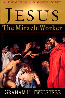 Jesus the Miracle Worker: A Historical & Theological Study - Graham H. Twelftree