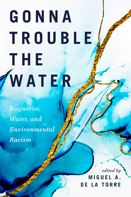 Gonna Trouble the Water: Ecojustice, Water, and Environmental Racism - Miguel A. De La Torre