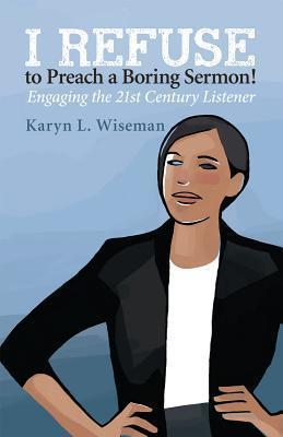 I Refuse to Preach a Boring Sermon!: Engaging the 21st Century Listener - Karyn L. Wiseman