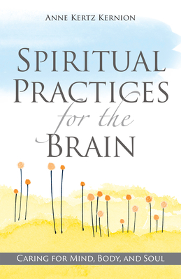 Spiritual Practices for the Brain: Caring for Mind, Body, and Soul - Anne Kertz Kernion