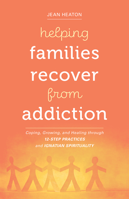Helping Families Recover from Addiction: Coping, Growing, and Healing Through 12-Step Practices and Ignatian Spirituality - Jean Heaton