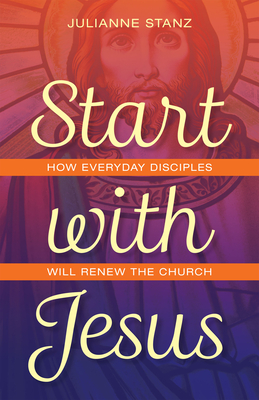 Start with Jesus: How Everyday Disciples Will Renew the Church - Julianne Stanz