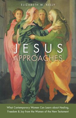 Jesus Approaches: What Contemporary Women Can Learn about Healing, Freedom & Joy from the Women of the New Testament - Elizabeth M. Kelly