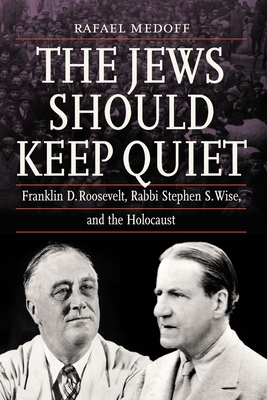 The Jews Should Keep Quiet: Franklin D. Roosevelt, Rabbi Stephen S. Wise, and the Holocaust - Rafael Medoff